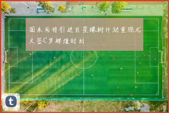 国米或将引进巨星橡树计划重现尤文签C罗辉煌时刻