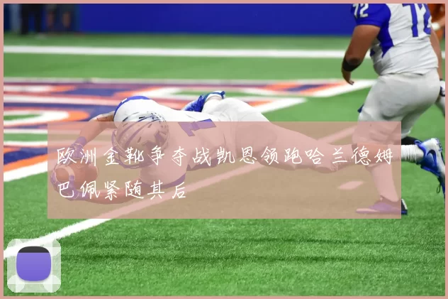 欧洲金靴争夺战凯恩领跑哈兰德姆巴佩紧随其后