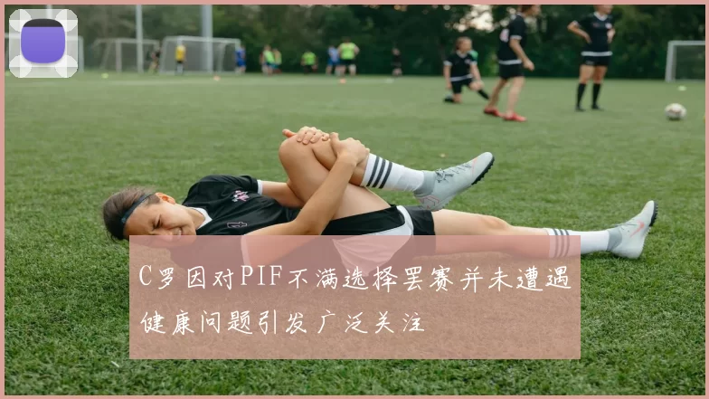 C罗因对PIF不满选择罢赛并未遭遇健康问题引发广泛关注