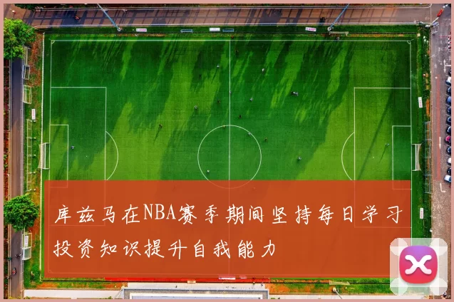 库兹马在NBA赛季期间坚持每日学习投资知识提升自我能力