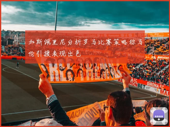 加斯佩里尼分析罗马比赛策略称马伦引援表现出色