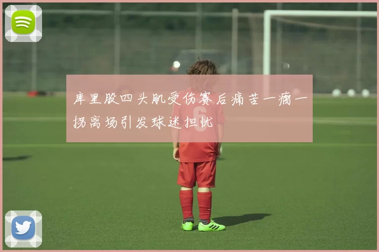 库里股四头肌受伤赛后痛苦一瘸一拐离场引发球迷担忧